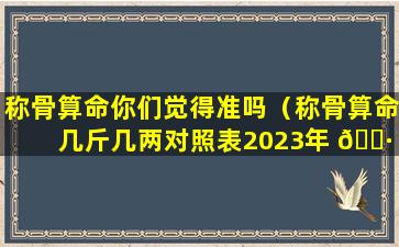 称骨算命你们觉得准吗（称骨算命几斤几两对照表2023年 🌷 ）